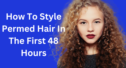 How To Style Permed Hair In The First 48 Hours