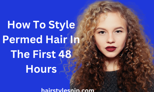 How To Style Permed Hair In The First 48 Hours